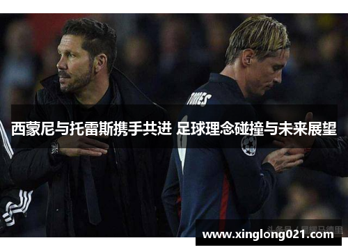 西蒙尼与托雷斯携手共进 足球理念碰撞与未来展望