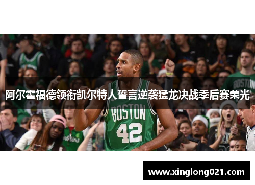 阿尔霍福德领衔凯尔特人誓言逆袭猛龙决战季后赛荣光