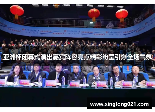亚洲杯闭幕式演出嘉宾阵容亮点精彩纷呈引爆全场气氛