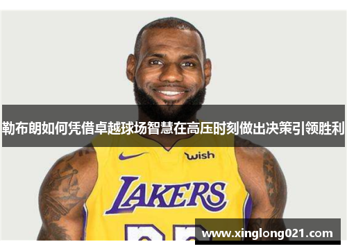 勒布朗如何凭借卓越球场智慧在高压时刻做出决策引领胜利