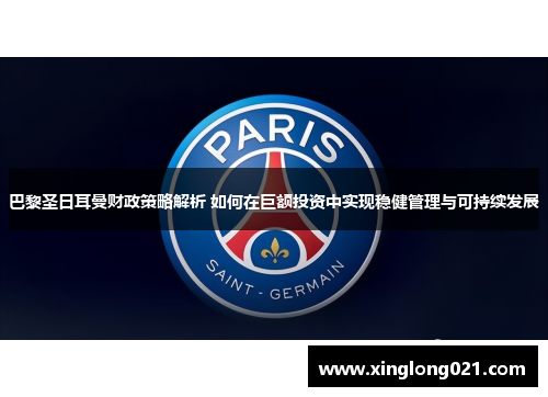 巴黎圣日耳曼财政策略解析 如何在巨额投资中实现稳健管理与可持续发展
