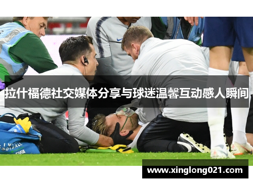 拉什福德社交媒体分享与球迷温馨互动感人瞬间