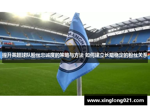 提升英超球队粉丝忠诚度的策略与方法 如何建立长期稳定的粉丝关系