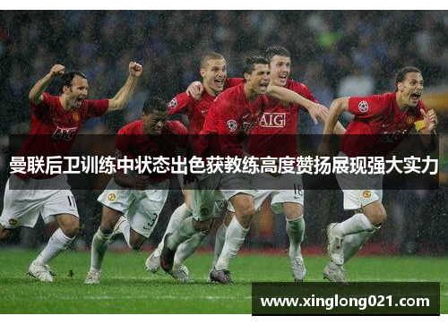 曼联后卫训练中状态出色获教练高度赞扬展现强大实力