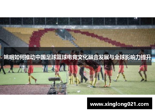 姚明如何推动中国足球篮球电竞文化融合发展与全球影响力提升