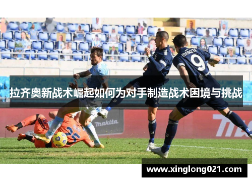 拉齐奥新战术崛起如何为对手制造战术困境与挑战