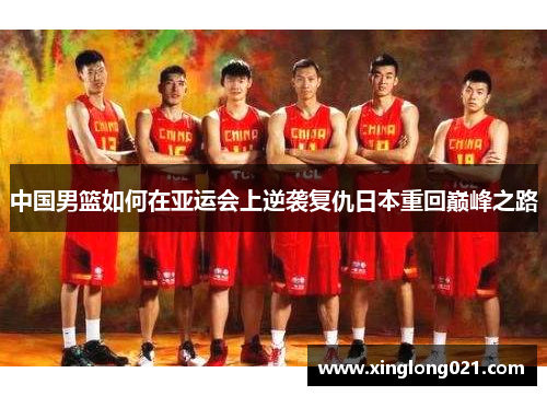 中国男篮如何在亚运会上逆袭复仇日本重回巅峰之路