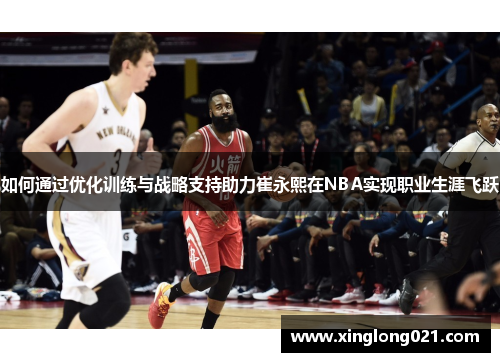 如何通过优化训练与战略支持助力崔永熙在NBA实现职业生涯飞跃