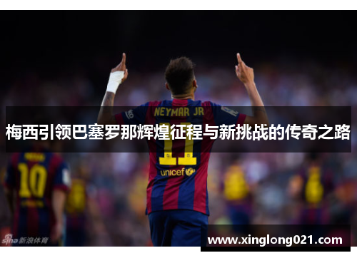 梅西引领巴塞罗那辉煌征程与新挑战的传奇之路