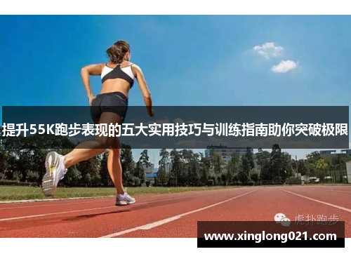 提升55K跑步表现的五大实用技巧与训练指南助你突破极限