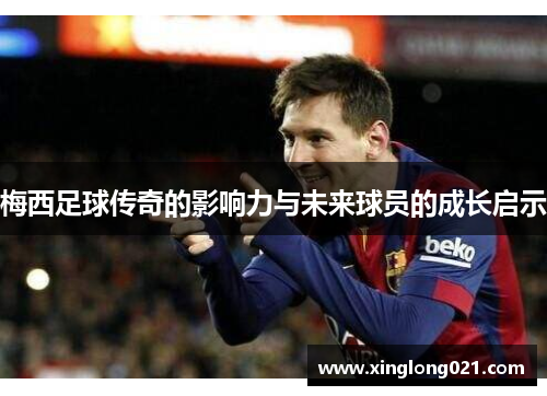 梅西足球传奇的影响力与未来球员的成长启示