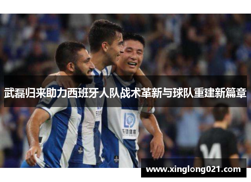 武磊归来助力西班牙人队战术革新与球队重建新篇章