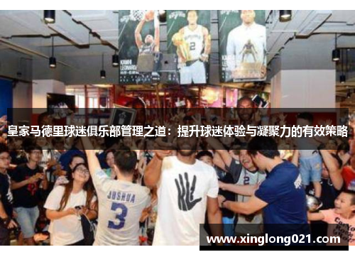 皇家马德里球迷俱乐部管理之道：提升球迷体验与凝聚力的有效策略