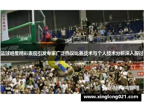 篮球明星精彩表现引发专家广泛热议比赛战术与个人技术分析深入探讨