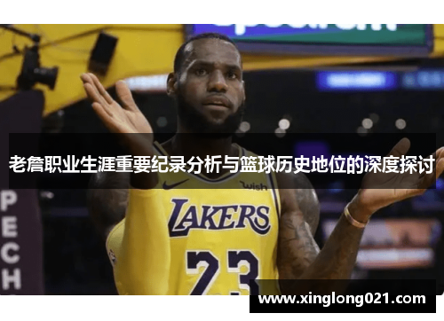 老詹职业生涯重要纪录分析与篮球历史地位的深度探讨