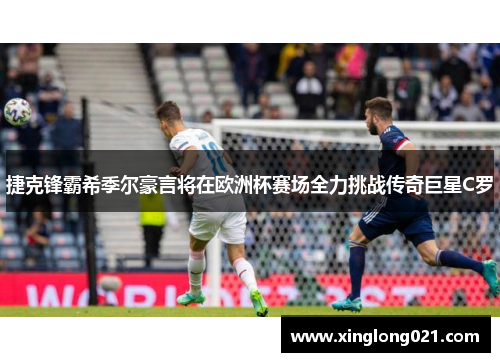 捷克锋霸希季尔豪言将在欧洲杯赛场全力挑战传奇巨星C罗
