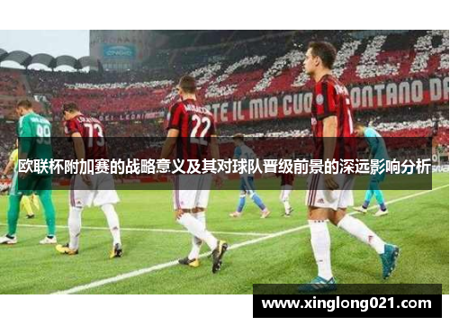 欧联杯附加赛的战略意义及其对球队晋级前景的深远影响分析 欧联杯附加赛的战略意义及其对球队晋级前景的深远影响分析