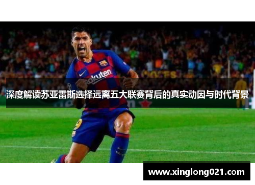 深度解读苏亚雷斯选择远离五大联赛背后的真实动因与时代背景
