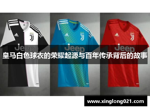 皇马白色球衣的荣耀起源与百年传承背后的故事