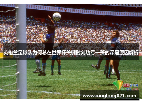 英格兰足球队为何总在世界杯关键时刻功亏一篑的深层原因解析