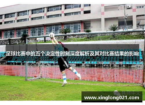 足球比赛中的五个决定性时刻深度解析及其对比赛结果的影响